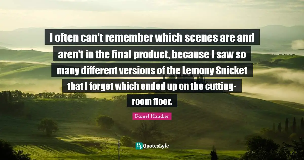 Daniel Handler Quotes: "I often can't remember which scenes are and aren't in the final product, because I saw so many different versions of the Lemony Snicket that I forget which ended up on the cutting-room floor."