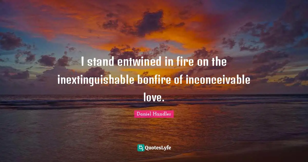 Daniel Handler Quotes: "I stand entwined in fire on the inextinguishable bonfire of inconceivable love."