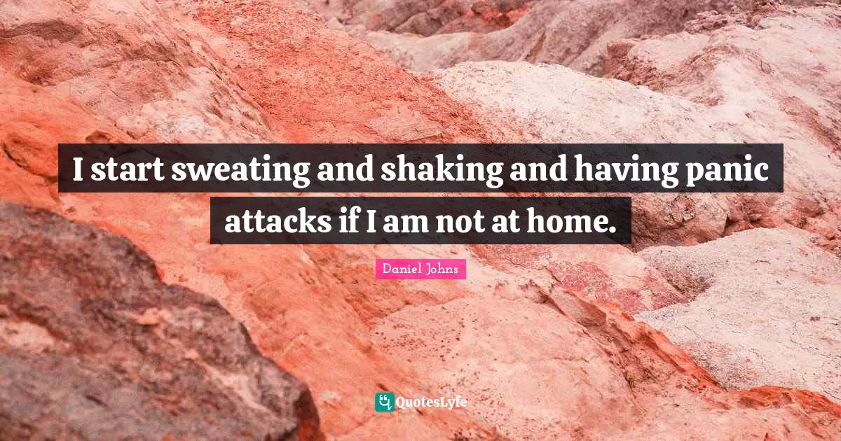 I start sweating and shaking and having panic attacks if I am not at home.