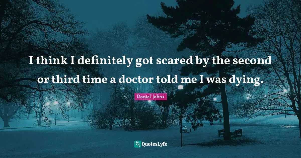 I think I definitely got scared by the second or third time a doctor told me I was dying.