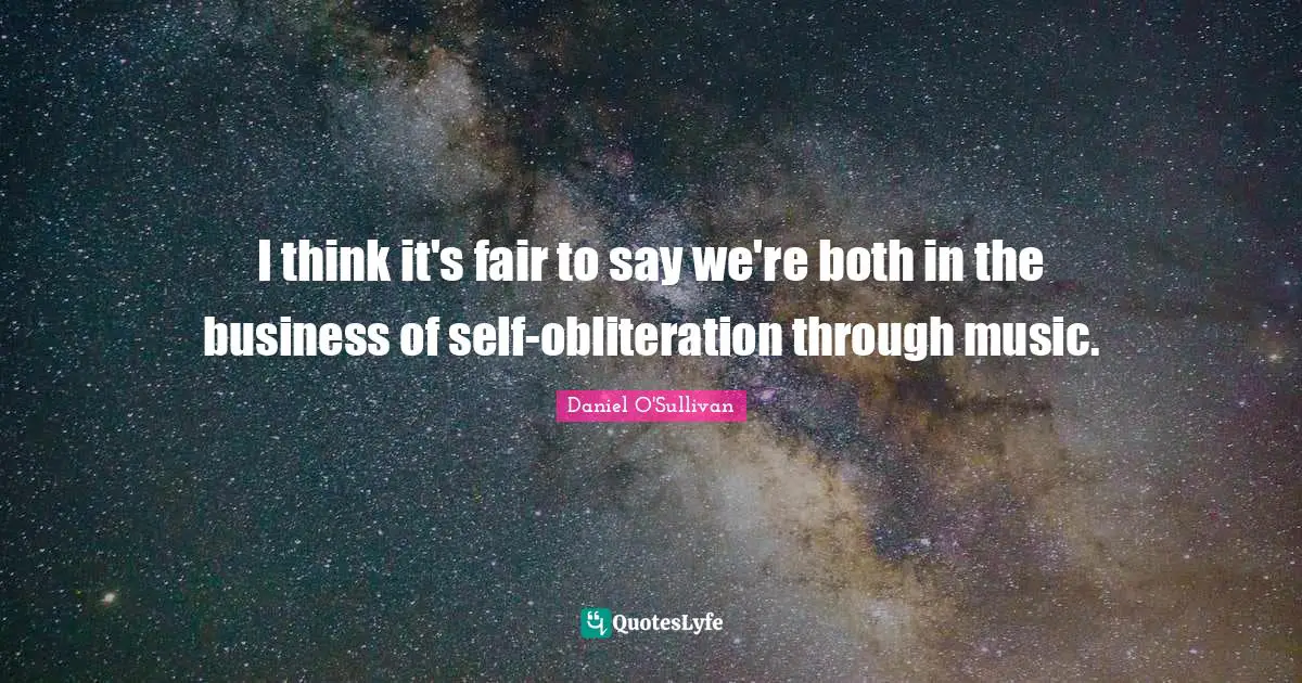 I think it's fair to say we're both in the business of self-obliteration through music.