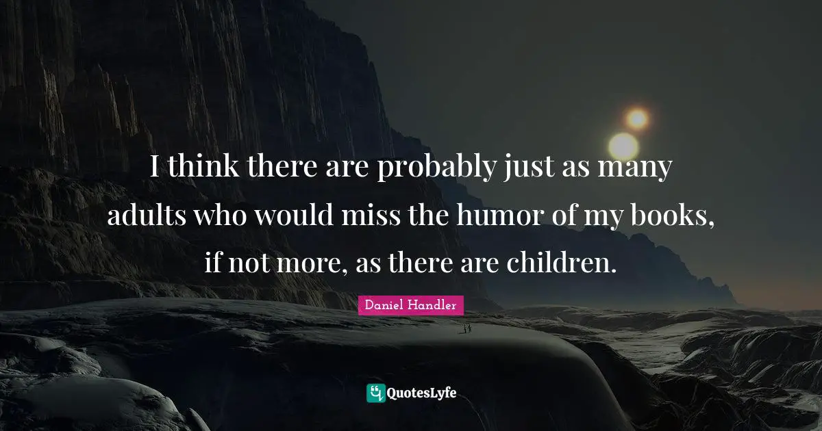 I think there are probably just as many adults who would miss the humor of my books, if not more, as there are children.