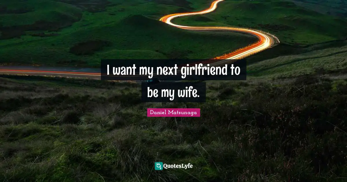 I want my next girlfriend to be my wife.