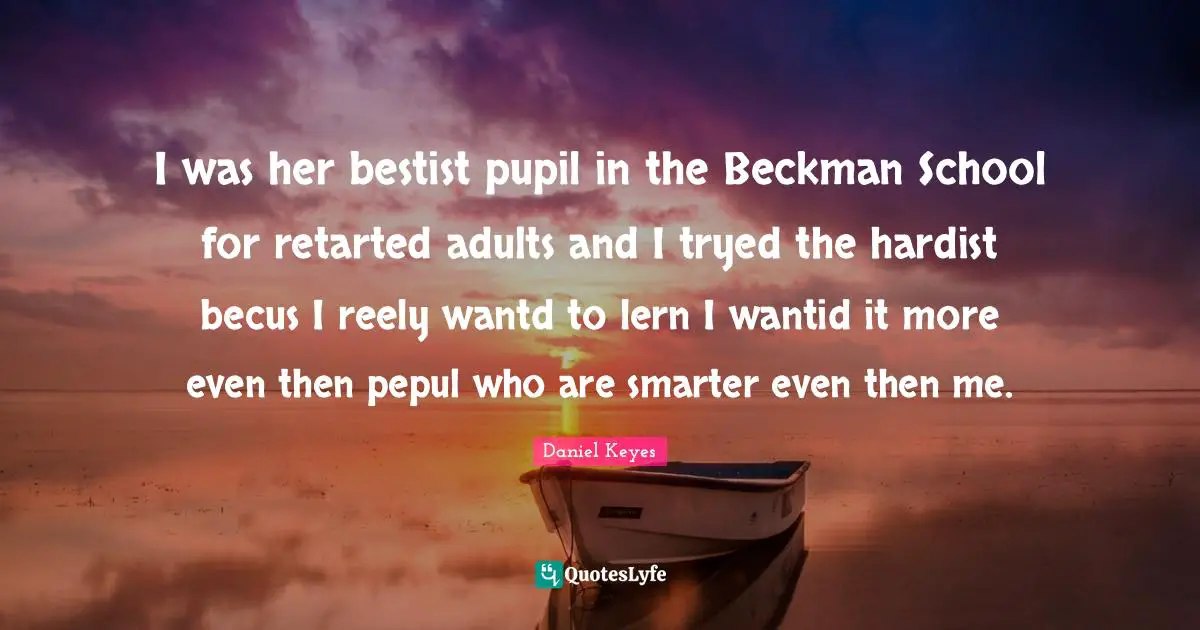 Pupils Quotes: "I was her bestist pupil in the Beckman School for retarted adults and I tryed the hardist becus I reely wantd to lern I wantid it more even then pepul who are smarter even then me."