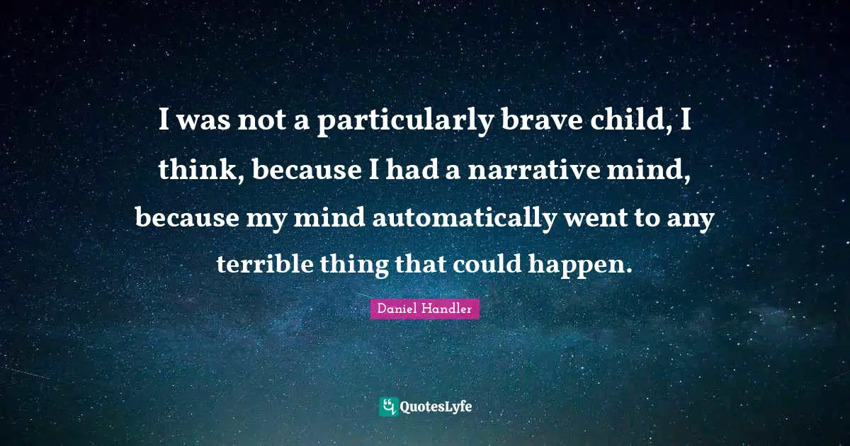I was not a particularly brave child, I think, because I had a narrative mind, because my mind automatically went to any terrible thing that could happen.