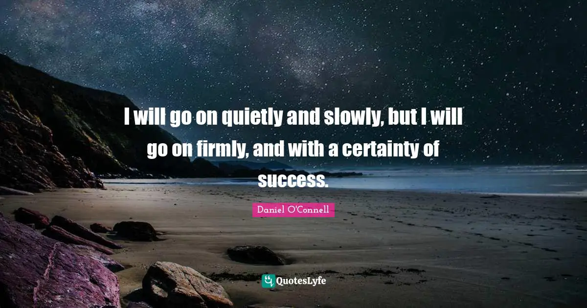 Certainty Quotes: "I will go on quietly and slowly, but I will go on firmly, and with a certainty of success."
