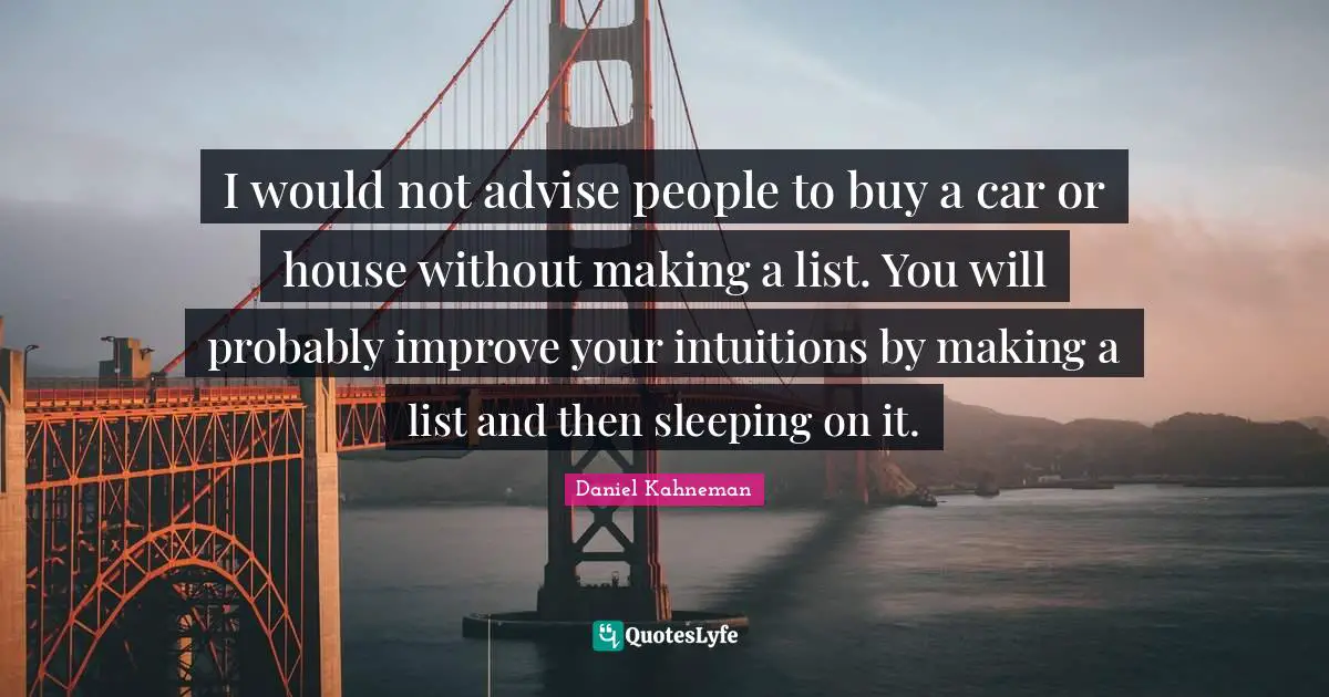 Daniel Kahneman Quotes: "I would not advise people to buy a car or house without making a list. You will probably improve your intuitions by making a list and then sleeping on it."