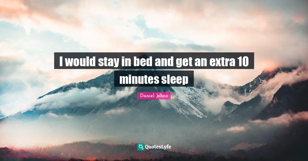I would stay in bed and get an extra 10 minutes sleep
