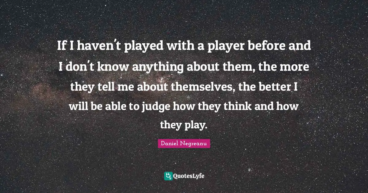 If I haven't played with a player before and I don't know anything about them, the more they tell me about themselves, the better I will be able to judge how they think and how they play.