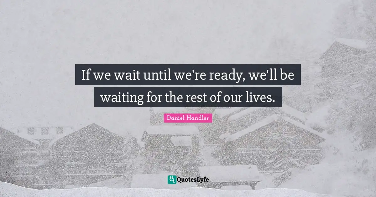 Daniel Handler Quotes: "If we wait until we're ready, we'll be waiting for the rest of our lives."