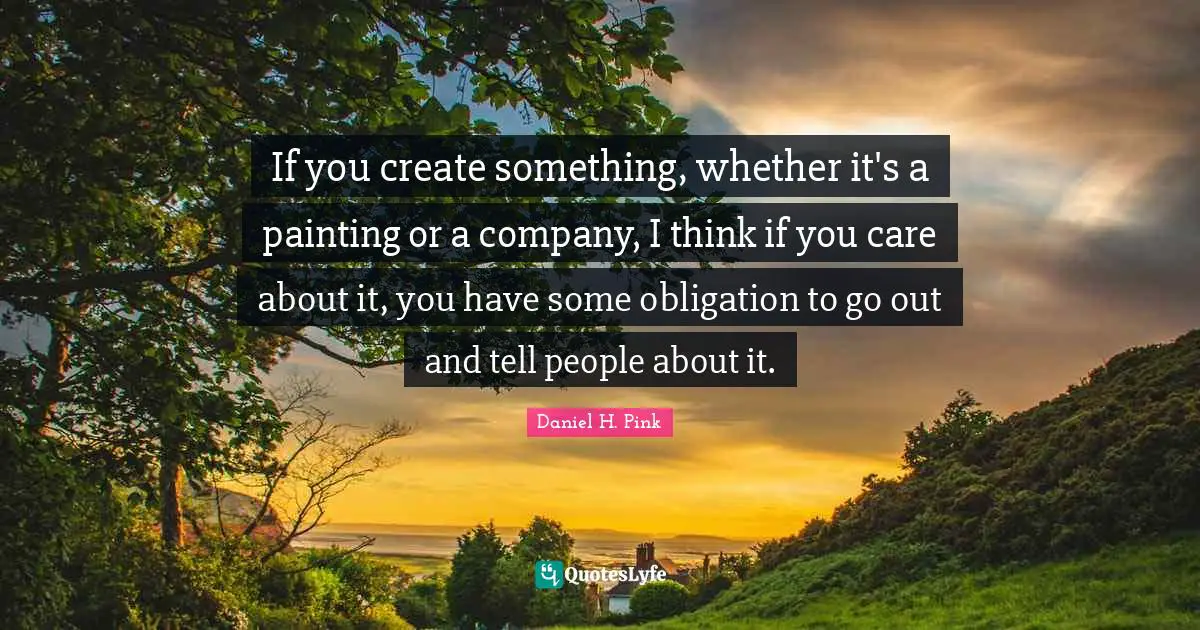 If you create something, whether it's a painting or a company, I think if you care about it, you have some obligation to go out and tell people about it.