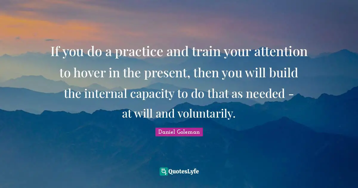 If you do a practice and train your attention to hover in the present, then you will build the internal capacity to do that as needed - at will and voluntarily.