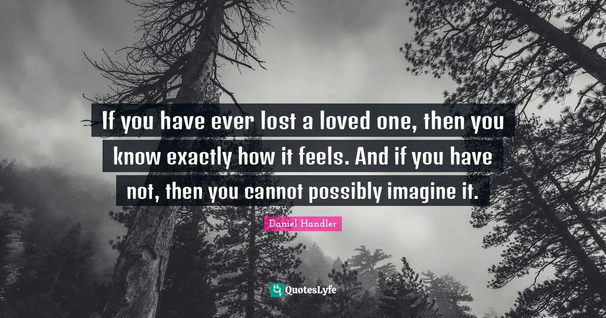 If you have ever lost a loved one, then you know exactly how it feels. And if you have not, then you cannot possibly imagine it.