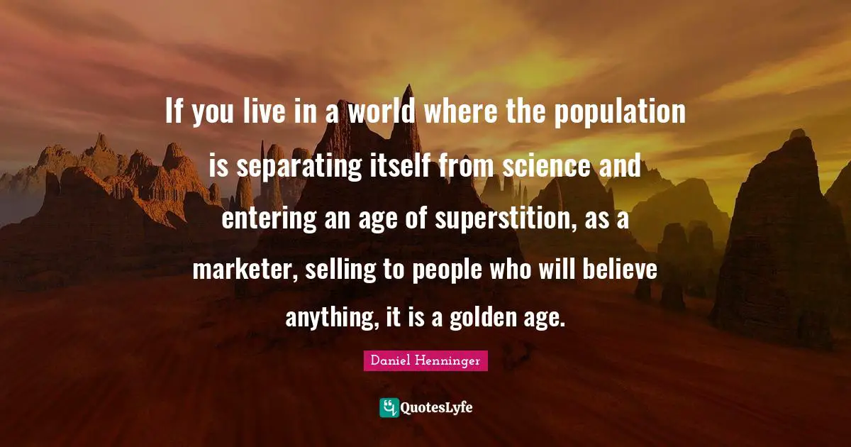 If you live in a world where the population is separating itself from science and entering an age of superstition, as a marketer, selling to people who will believe anything, it is a golden age.