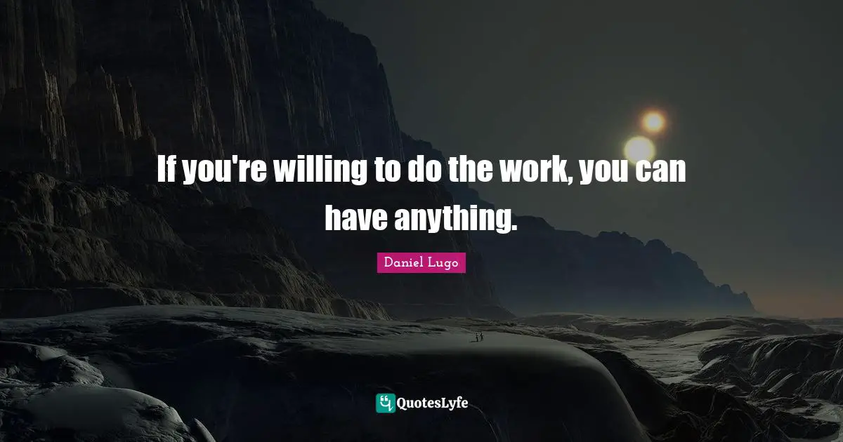 If you're willing to do the work, you can have anything.