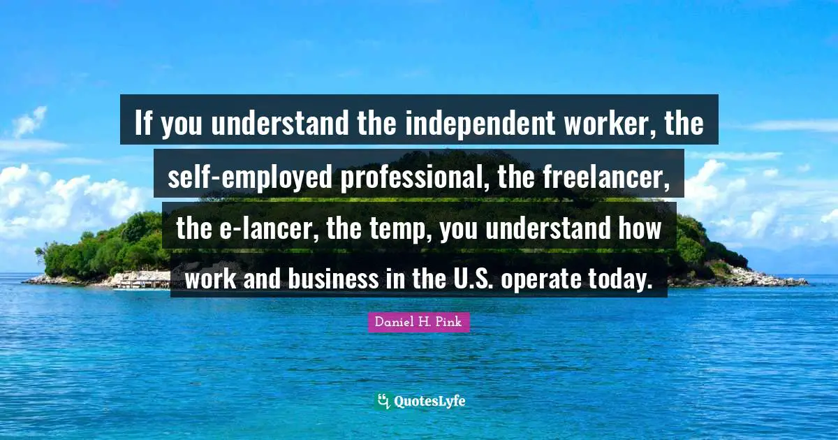 If you understand the independent worker, the self-employed professional, the freelancer, the e-lancer, the temp, you understand how work and business in the U.S. operate today.
