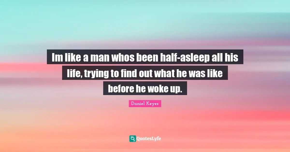 Im like a man whos been half-asleep all his life, trying to find out what he was like before he woke up.