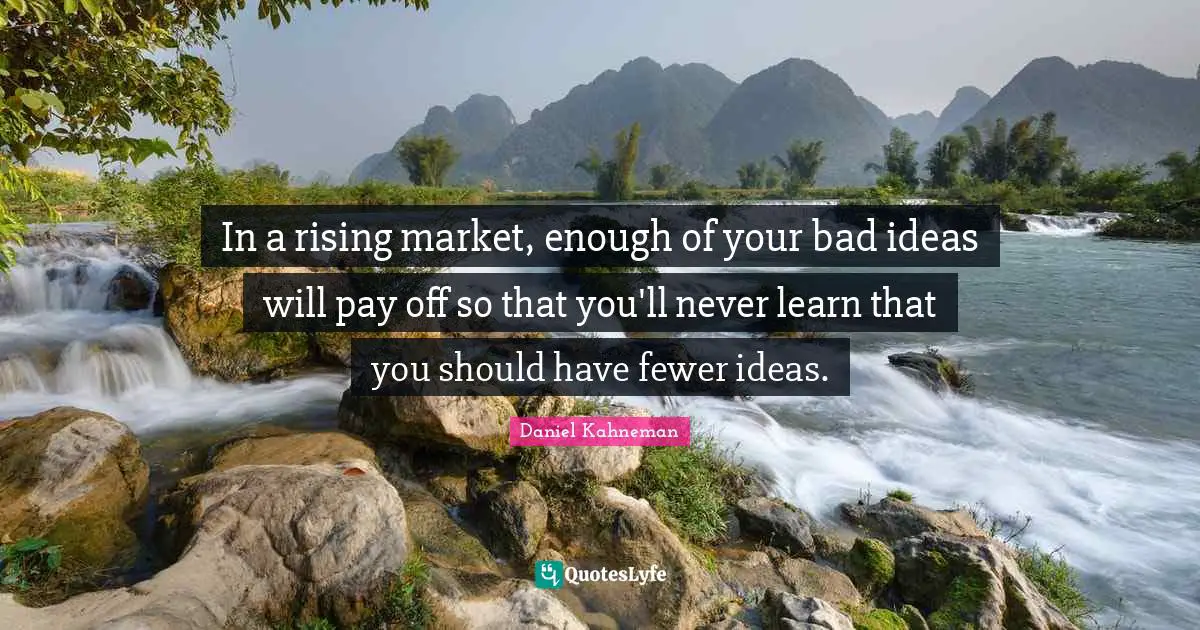 Fewer Quotes: "In a rising market, enough of your bad ideas will pay off so that you'll never learn that you should have fewer ideas."