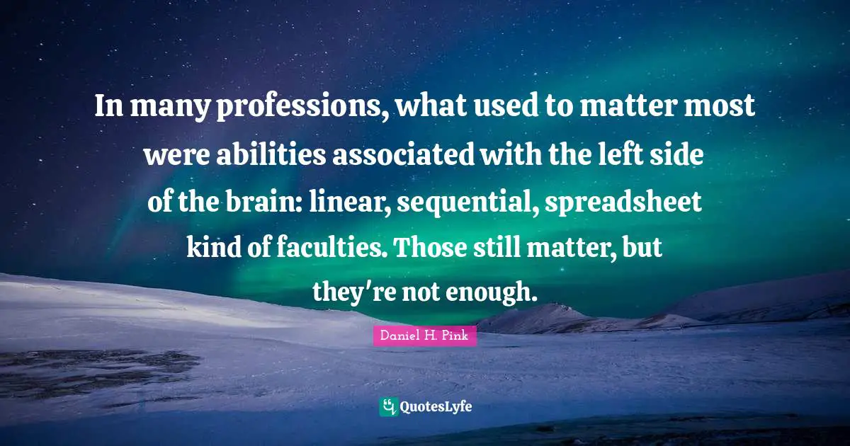 In many professions, what used to matter most were abilities associated with the left side of the brain: linear, sequential, spreadsheet kind of faculties. Those still matter, but they're not enough.
