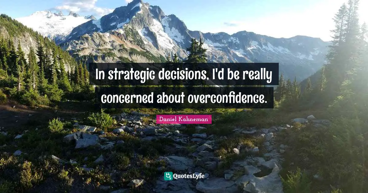 In strategic decisions, I'd be really concerned about overconfidence.