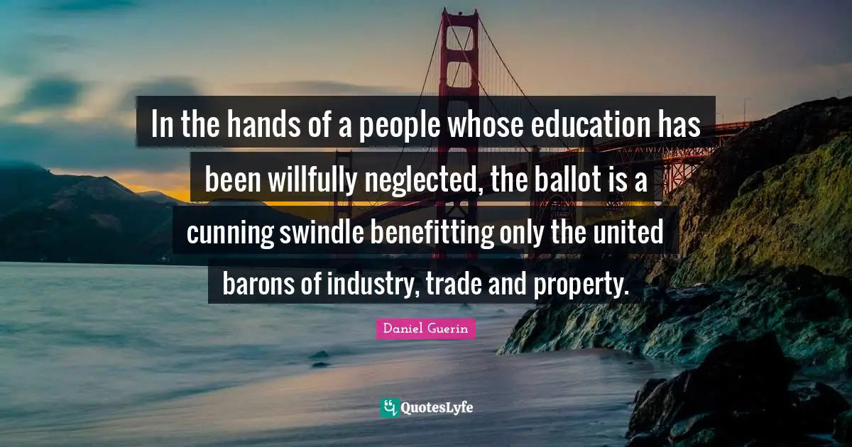 Neglected Quotes: "In the hands of a people whose education has been willfully neglected, the ballot is a cunning swindle benefitting only the united barons of industry, trade and property."