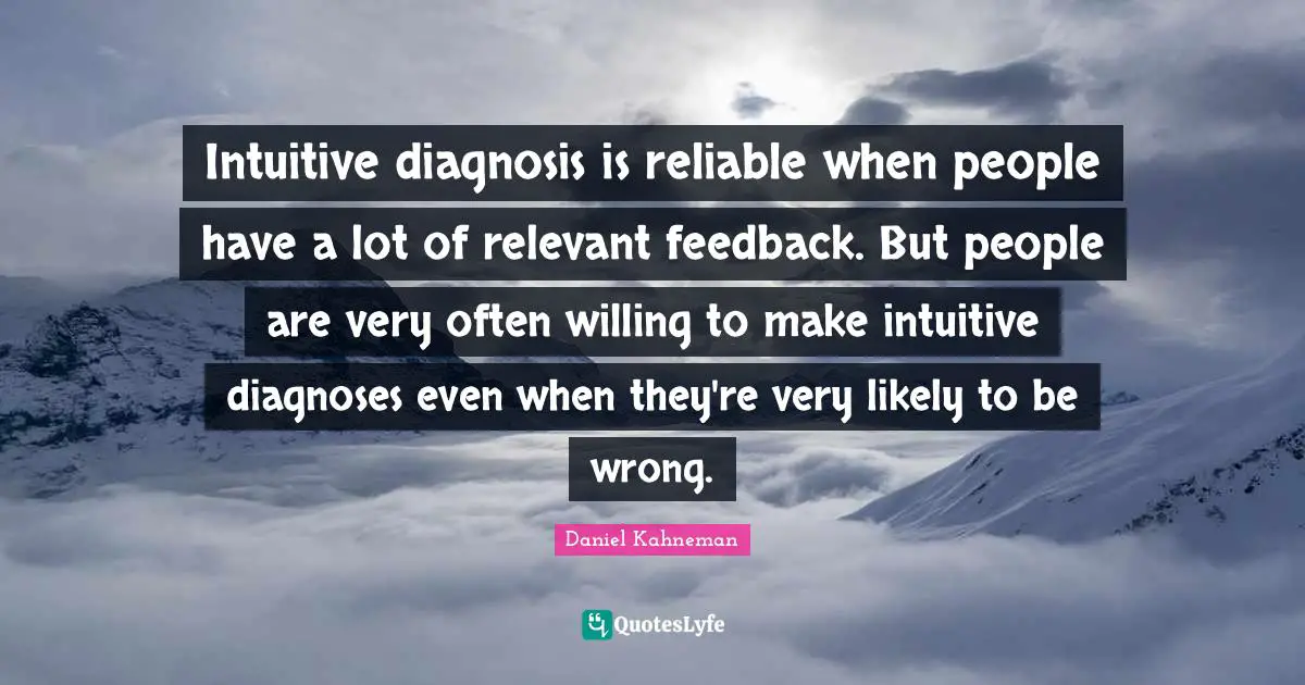 Intuitive diagnosis is reliable when people have a lot of relevant feedback. But people are very often willing to make intuitive diagnoses even when they're very likely to be wrong.