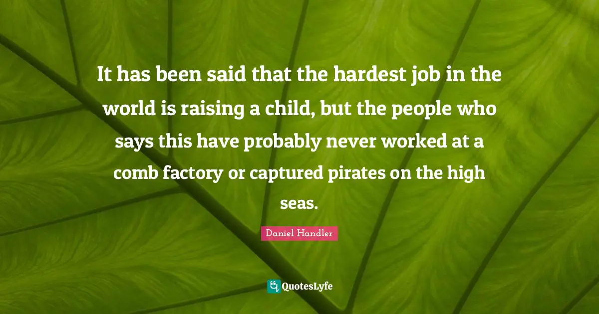 It has been said that the hardest job in the world is raising a child, but the people who says this have probably never worked at a comb factory or captured pirates on the high seas.