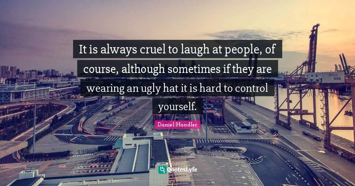 It is always cruel to laugh at people, of course, although sometimes if they are wearing an ugly hat it is hard to control yourself.