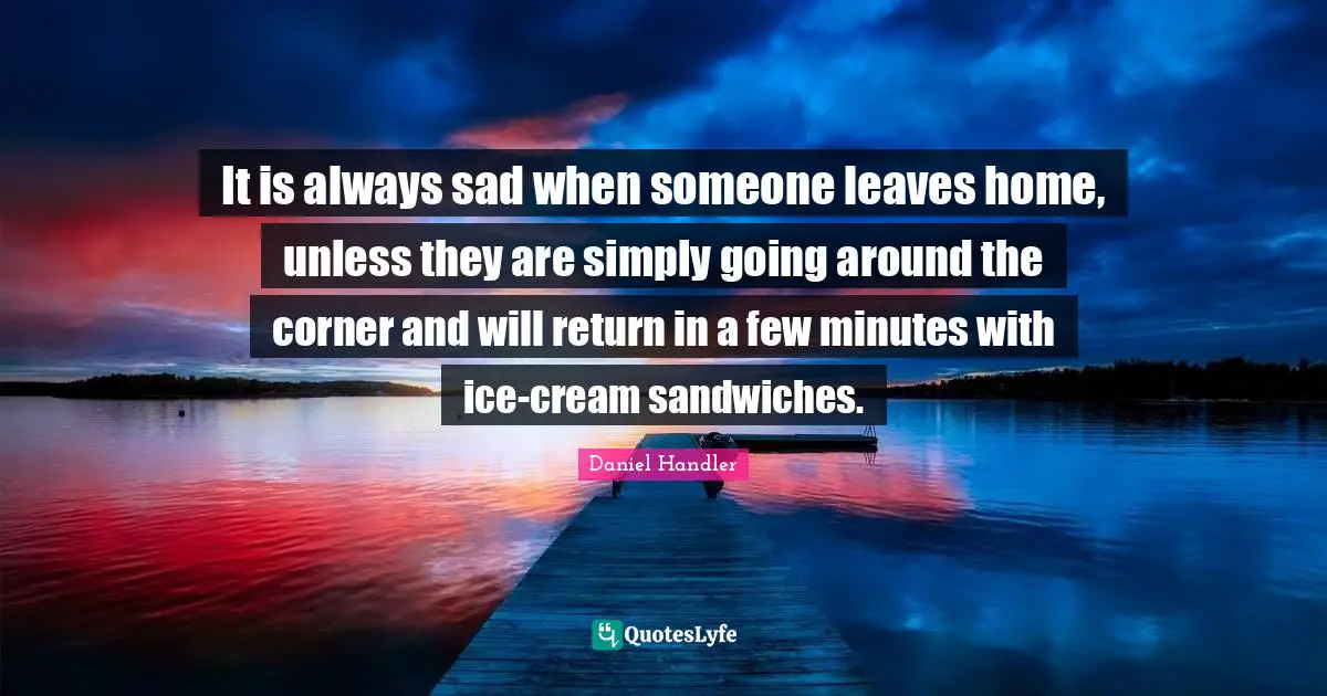 Daniel Handler Quotes: "It is always sad when someone leaves home, unless they are simply going around the corner and will return in a few minutes with ice-cream sandwiches."