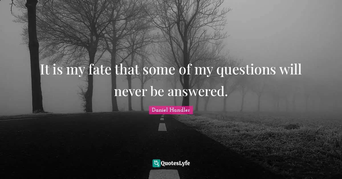 It is my fate that some of my questions will never be answered.