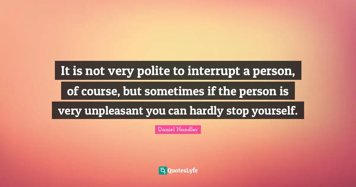 Daniel Handler Quotes: "It is not very polite to interrupt a person, of course, but sometimes if the person is very unpleasant you can hardly stop yourself."