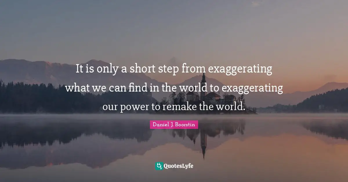It is only a short step from exaggerating what we can find in the world to exaggerating our power to remake the world.