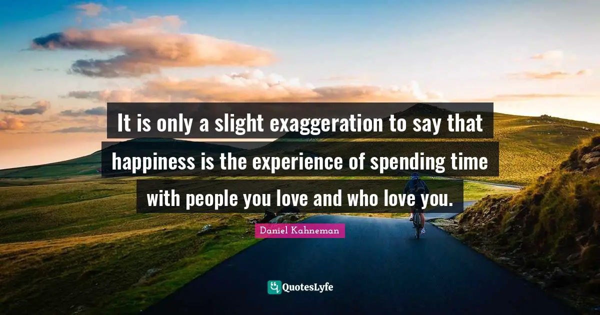 Spending Time Quotes: "It is only a slight exaggeration to say that happiness is the experience of spending time with people you love and who love you."