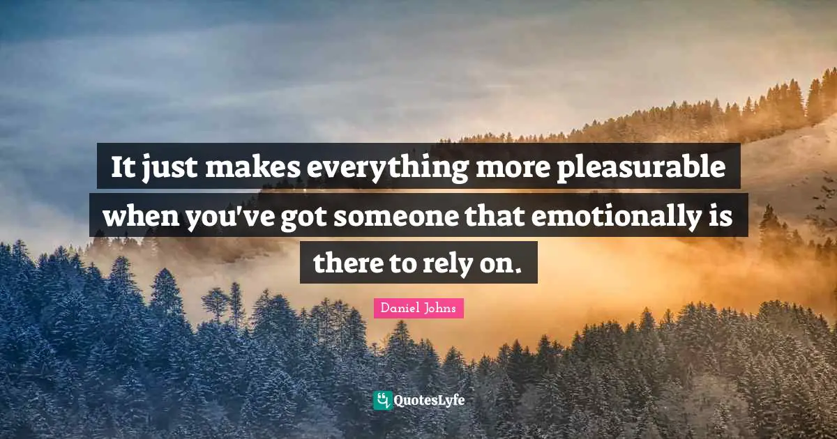 It just makes everything more pleasurable when you've got someone that emotionally is there to rely on.