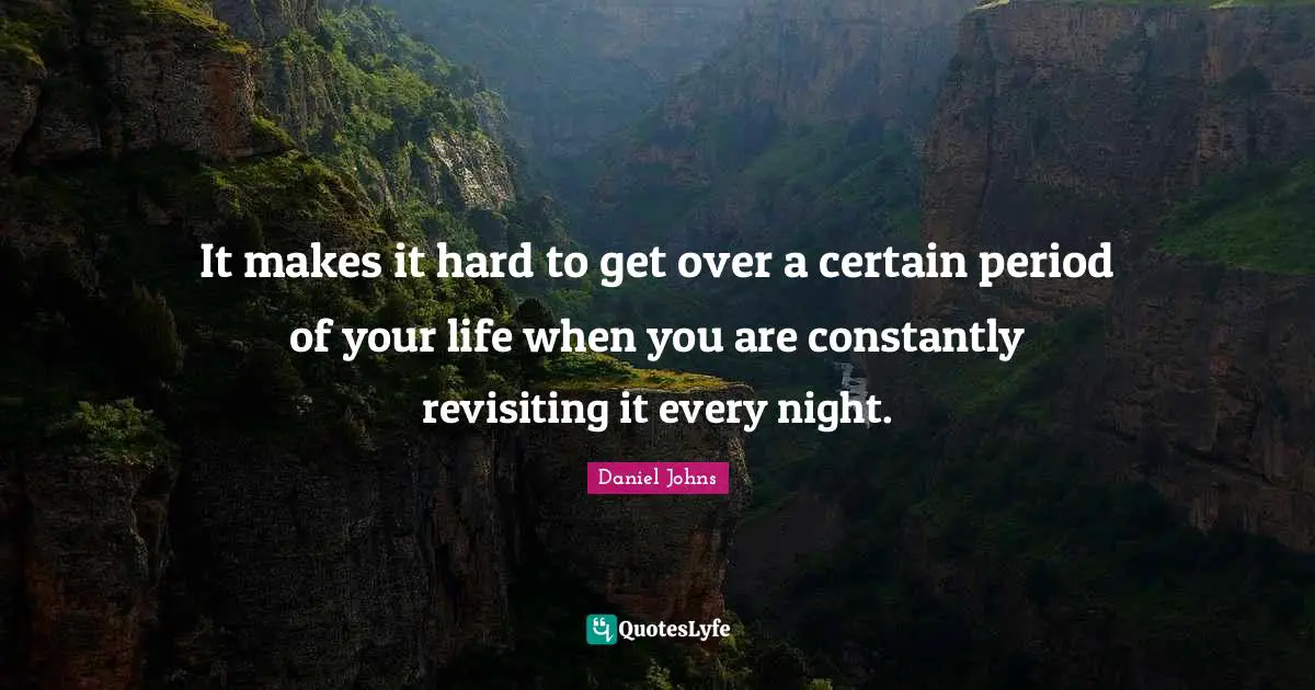 It makes it hard to get over a certain period of your life when you are constantly revisiting it every night.