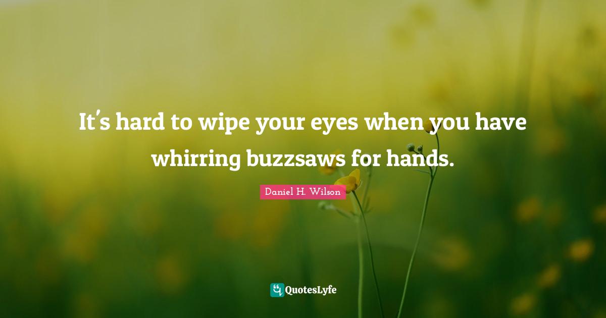 It's hard to wipe your eyes when you have whirring buzzsaws for hands.