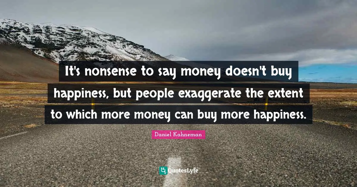 It's nonsense to say money doesn't buy happiness, but people exaggerate the extent to which more money can buy more happiness.