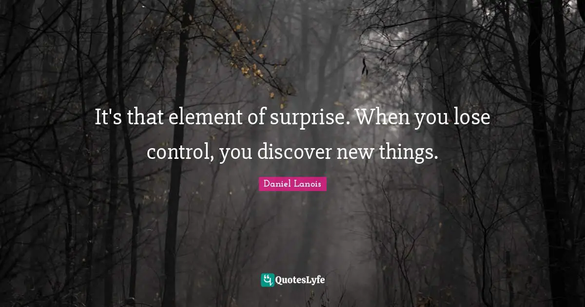 Element Of Surprise Quotes: "It's that element of surprise. When you lose control, you discover new things."