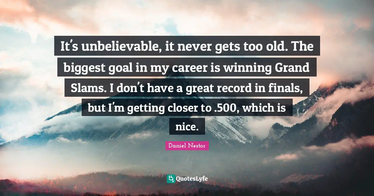 It's unbelievable, it never gets too old. The biggest goal in my career is winning Grand Slams. I don't have a great record in finals, but I'm getting closer to .500, which is nice.