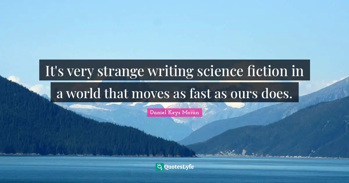 It's very strange writing science fiction in a world that moves as fast as ours does.