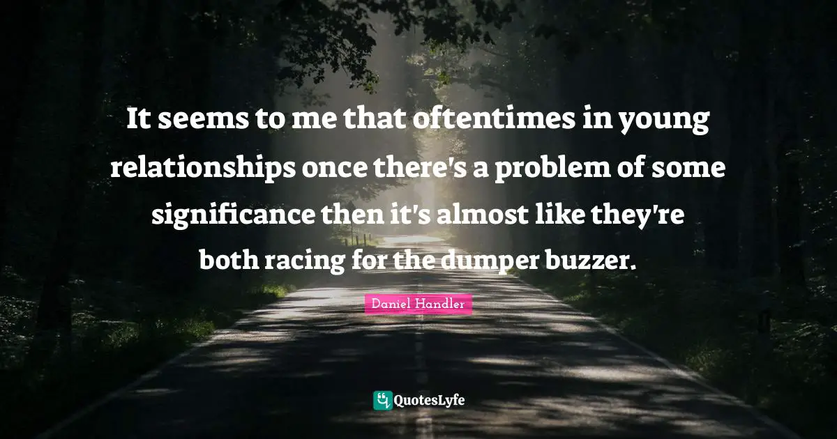 It seems to me that oftentimes in young relationships once there's a problem of some significance then it's almost like they're both racing for the dumper buzzer.