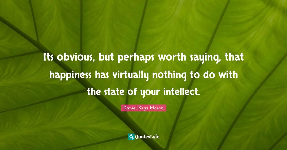 Its obvious, but perhaps worth saying, that happiness has virtually nothing to do with the state of your intellect.