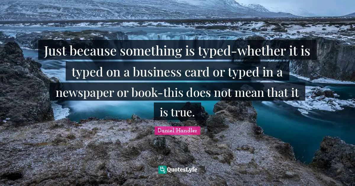 Just because something is typed-whether it is typed on a business card or typed in a newspaper or book-this does not mean that it is true.