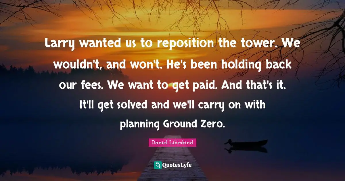 Fees Quotes: "Larry wanted us to reposition the tower. We wouldn't, and won't. He's been holding back our fees. We want to get paid. And that's it. It'll get solved and we'll carry on with planning Ground Zero."