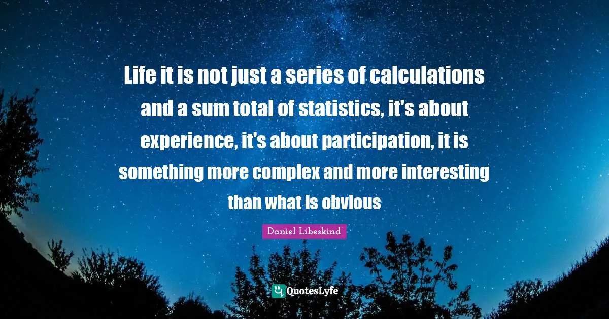 Calculations Quotes: "Life it is not just a series of calculations and a sum total of statistics, it's about experience, it's about participation, it is something more complex and more interesting than what is obvious"