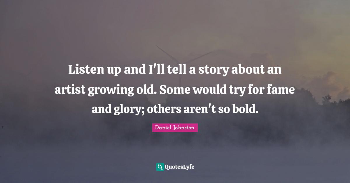 Listen up and I'll tell a story about an artist growing old. Some would try for fame and glory; others aren't so bold.
