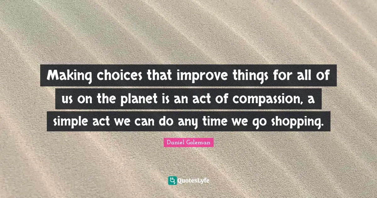 Making Choices Quotes: "Making choices that improve things for all of us on the planet is an act of compassion, a simple act we can do any time we go shopping."
