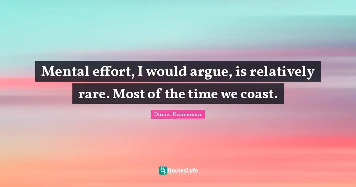 Mental effort, I would argue, is relatively rare. Most of the time we coast.