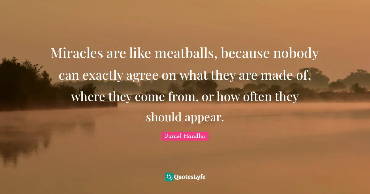 Daniel Handler Quotes: "Miracles are like meatballs, because nobody can exactly agree on what they are made of, where they come from, or how often they should appear."