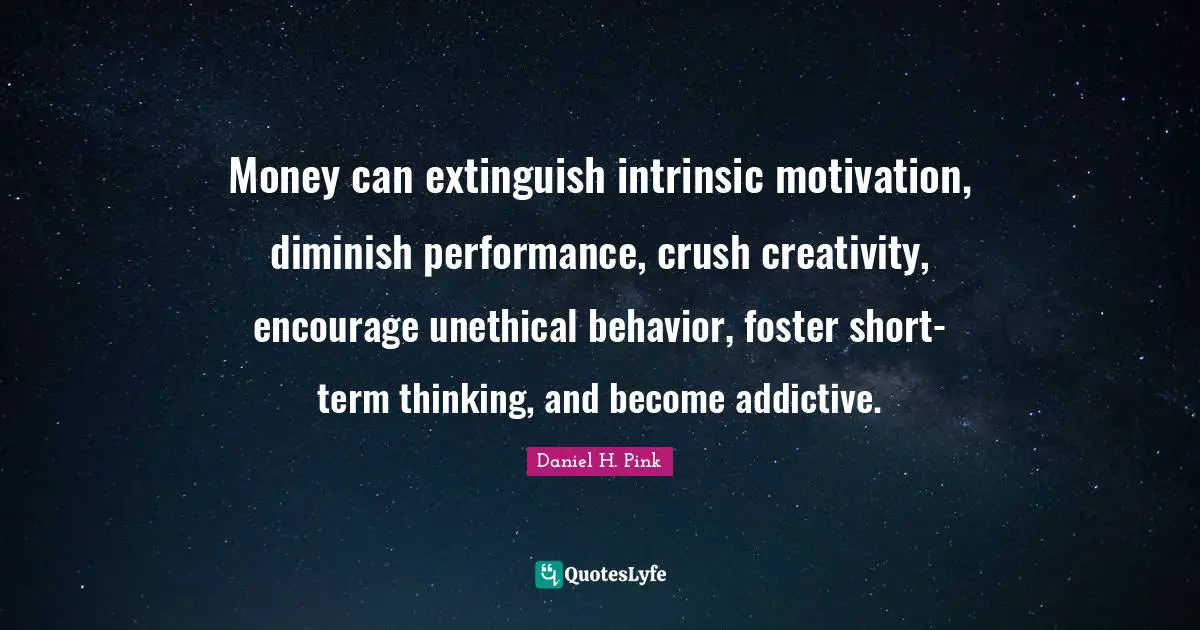 Diminish Quotes: "Money can extinguish intrinsic motivation, diminish performance, crush creativity, encourage unethical behavior, foster short-term thinking, and become addictive."